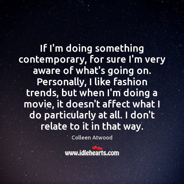 If I’m doing something contemporary, for sure I’m very aware of what’s Colleen Atwood Picture Quote