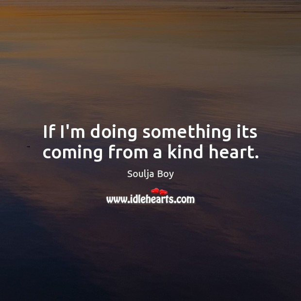 If I’m doing something its coming from a kind heart. Soulja Boy Picture Quote