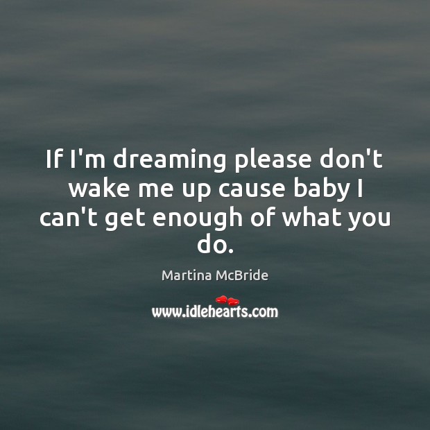 If I’m dreaming please don’t wake me up cause baby I can’t get enough of what you do. Martina McBride Picture Quote