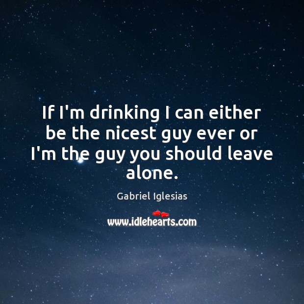 If I’m drinking I can either be the nicest guy ever or I’m the guy you should leave alone. Gabriel Iglesias Picture Quote
