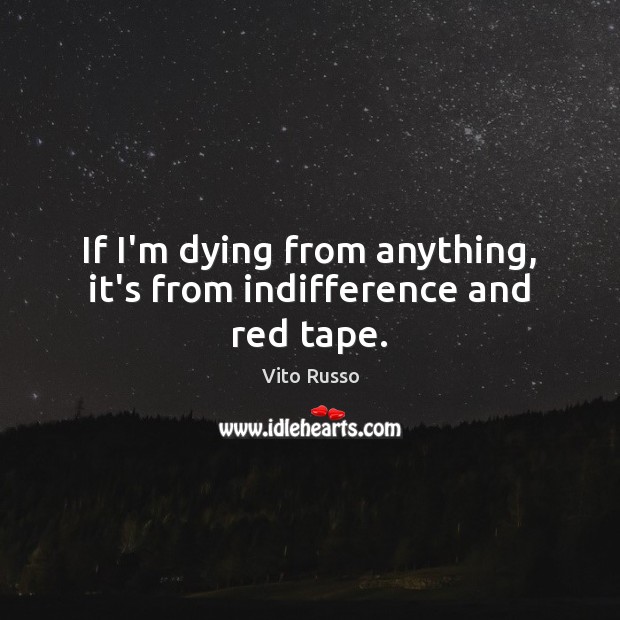 If I’m dying from anything, it’s from indifference and red tape. Vito Russo Picture Quote