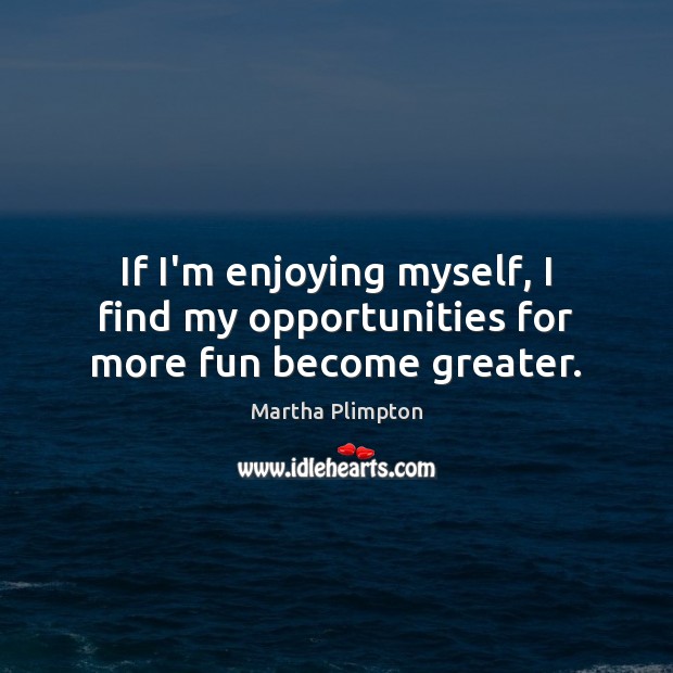 If I’m enjoying myself, I find my opportunities for more fun become greater. Image