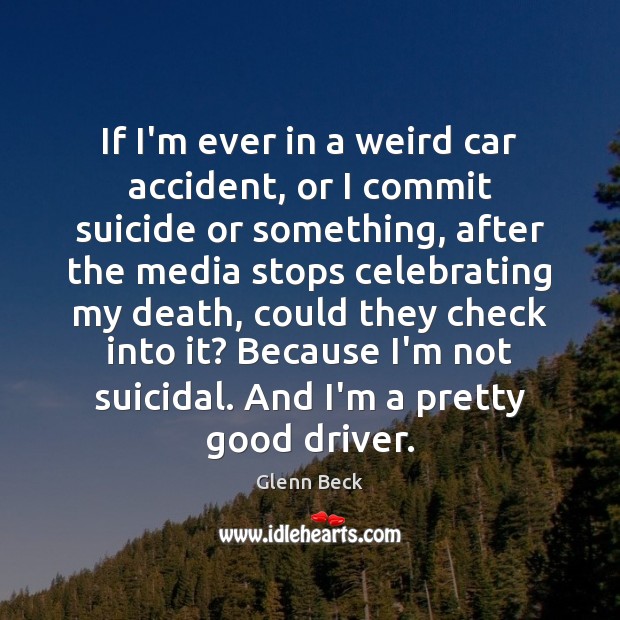 If I’m ever in a weird car accident, or I commit suicide Glenn Beck Picture Quote