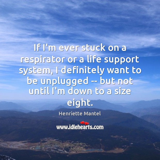 If I’m ever stuck on a respirator or a life support system, 