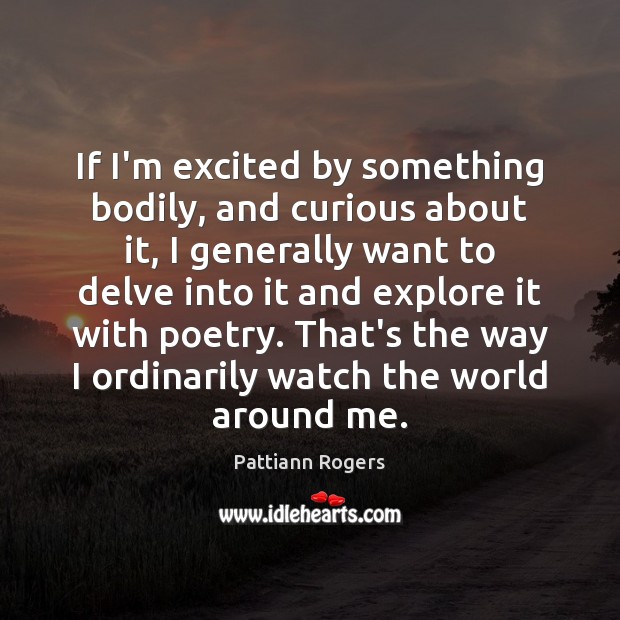 If I’m excited by something bodily, and curious about it, I generally Pattiann Rogers Picture Quote