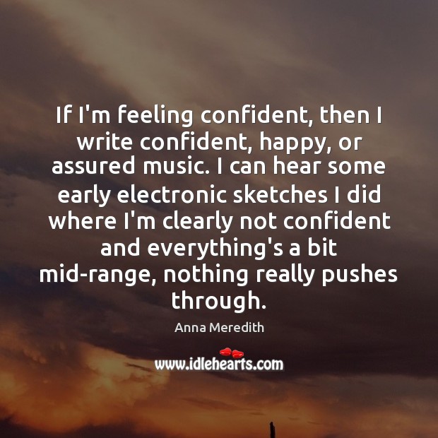 If I’m feeling confident, then I write confident, happy, or assured music. Image