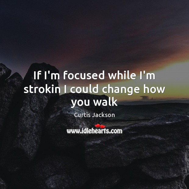 If I’m focused while I’m strokin I could change how you walk Curtis Jackson Picture Quote