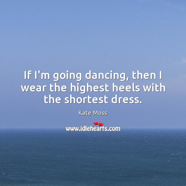 If I’m going dancing, then I wear the highest heels with the shortest dress. Kate Moss Picture Quote