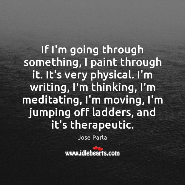 If I’m going through something, I paint through it. It’s very physical. Jose Parla Picture Quote