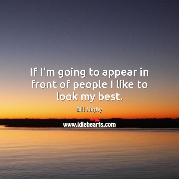 If I’m going to appear in front of people I like to look my best. Bill Nighy Picture Quote