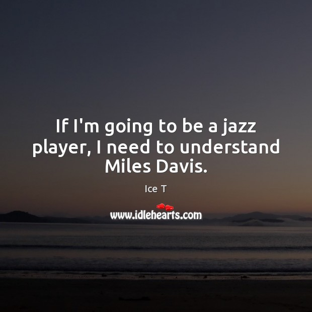 If I’m going to be a jazz player, I need to understand Miles Davis. Ice T Picture Quote
