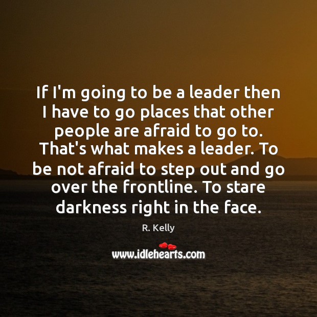 If I’m going to be a leader then I have to go R. Kelly Picture Quote