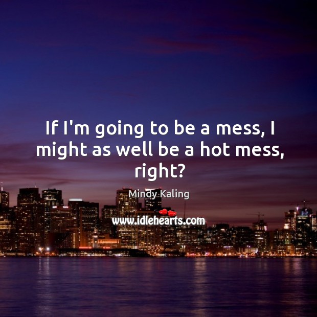 If I’m going to be a mess, I might as well be a hot mess, right? Mindy Kaling Picture Quote
