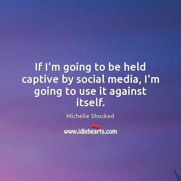If I’m going to be held captive by social media, I’m going to use it against itself. Michelle Shocked Picture Quote