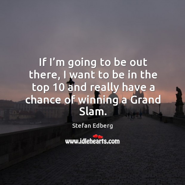If I’m going to be out there, I want to be in the top 10 and really have a chance of winning a grand slam. Stefan Edberg Picture Quote