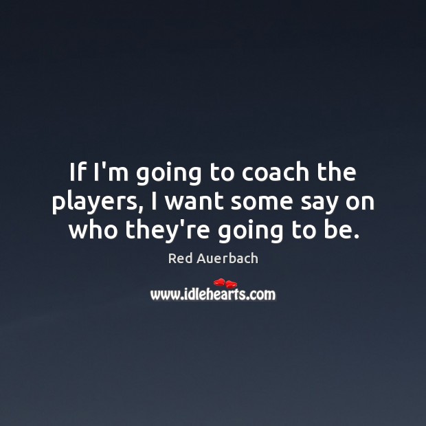 If I’m going to coach the players, I want some say on who they’re going to be. Image