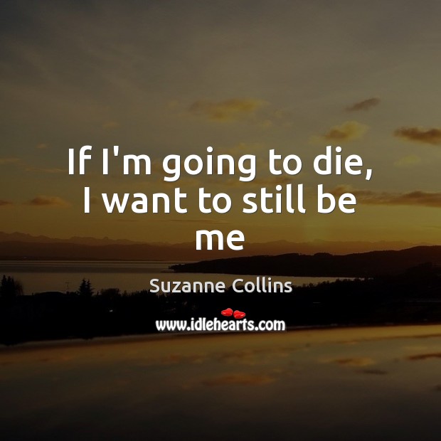 If I’m going to die, I want to still be me Suzanne Collins Picture Quote