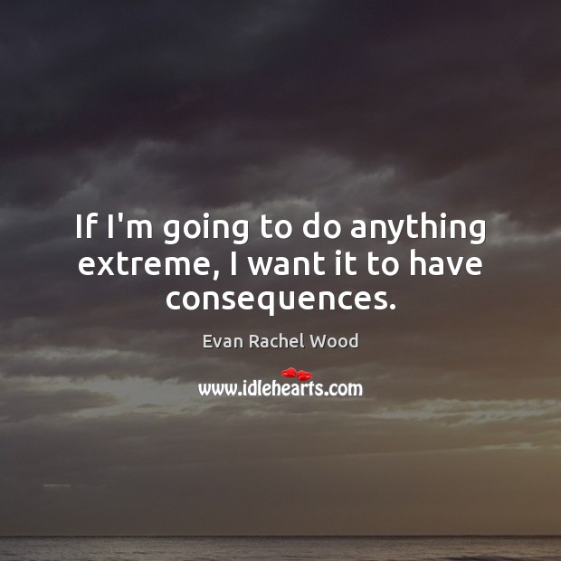 If I’m going to do anything extreme, I want it to have consequences. Evan Rachel Wood Picture Quote