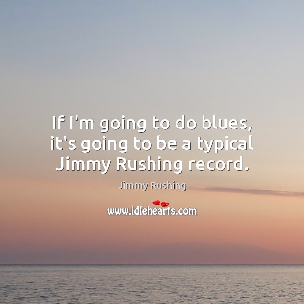 If I’m going to do blues, it’s going to be a typical Jimmy Rushing record. Jimmy Rushing Picture Quote