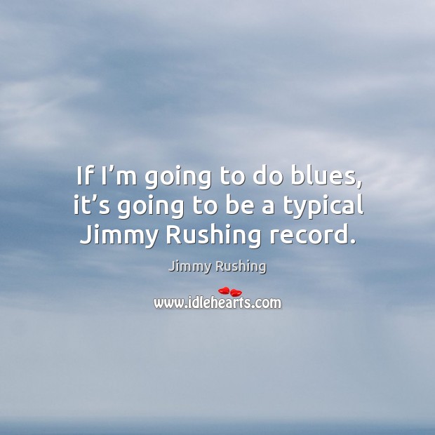 If I’m going to do blues, it’s going to be a typical jimmy rushing record. Jimmy Rushing Picture Quote