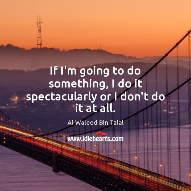 If I’m going to do something, I do it spectacularly or I don’t do it at all. Al Waleed Bin Talal Picture Quote