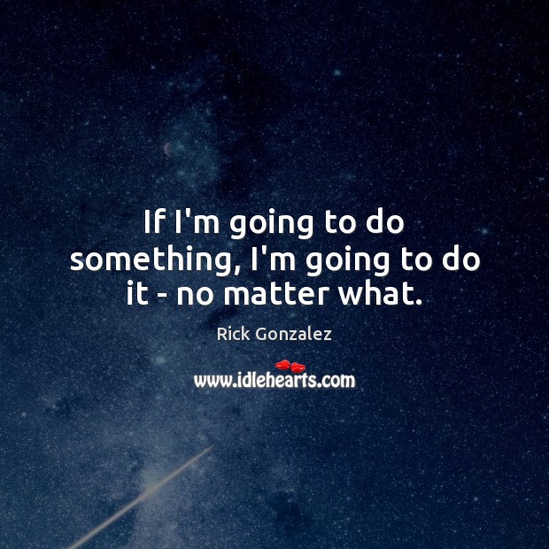 If I’m going to do something, I’m going to do it – no matter what. Rick Gonzalez Picture Quote