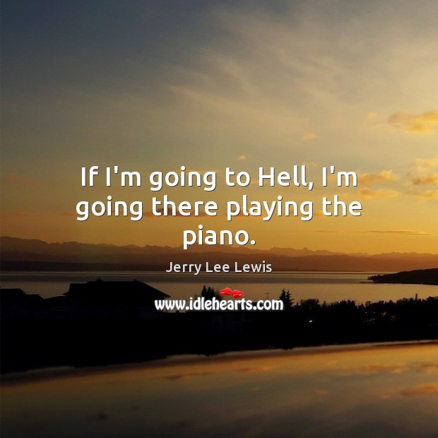 If I’m going to Hell, I’m going there playing the piano. Jerry Lee Lewis Picture Quote