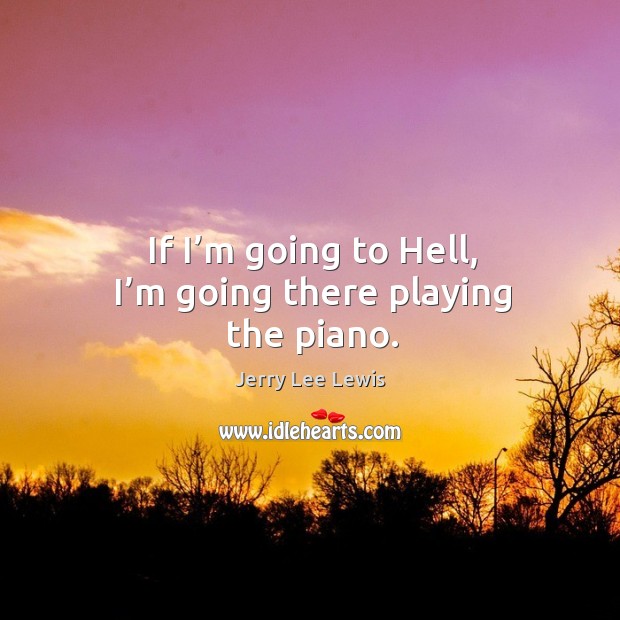 If I’m going to hell, I’m going there playing the piano. Jerry Lee Lewis Picture Quote