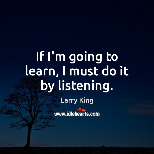 If I’m going to learn, I must do it by listening. Larry King Picture Quote
