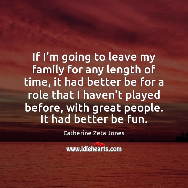 If I’m going to leave my family for any length of time, Catherine Zeta Jones Picture Quote