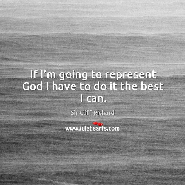 If I’m going to represent God I have to do it the best I can. Sir Cliff Richard Picture Quote