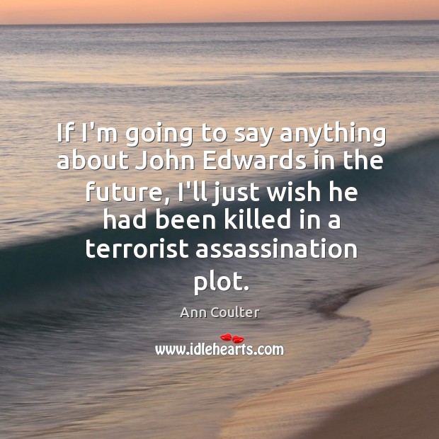 If I’m going to say anything about John Edwards in the future, Ann Coulter Picture Quote