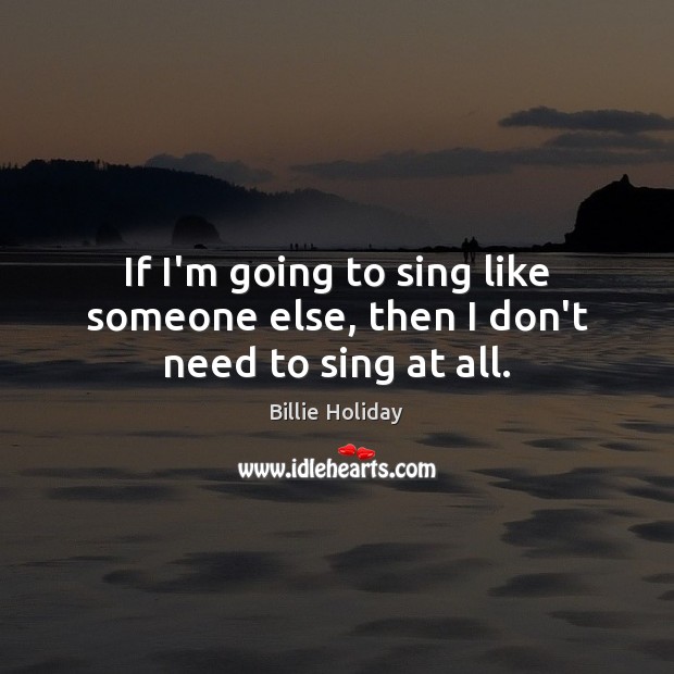 If I’m going to sing like someone else, then I don’t need to sing at all. Image