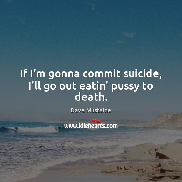 If I’m gonna commit suicide, I’ll go out eatin’ pussy to death. Dave Mustaine Picture Quote