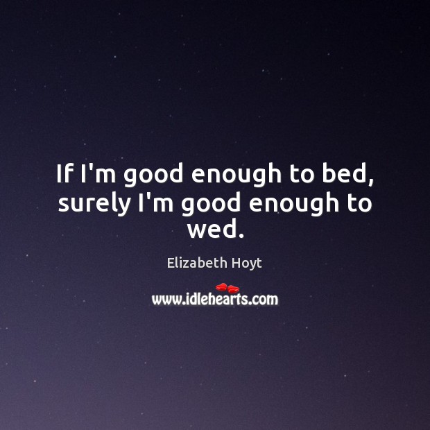 If I’m good enough to bed, surely I’m good enough to wed. Elizabeth Hoyt Picture Quote