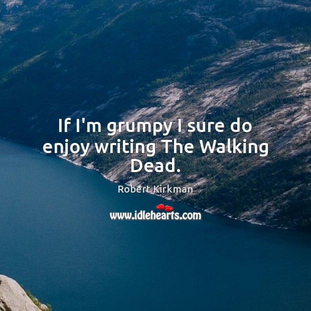 If I’m grumpy I sure do enjoy writing The Walking Dead. Robert Kirkman Picture Quote