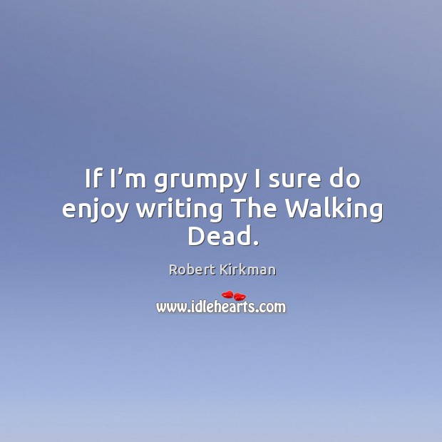 If I’m grumpy I sure do enjoy writing the walking dead. Robert Kirkman Picture Quote