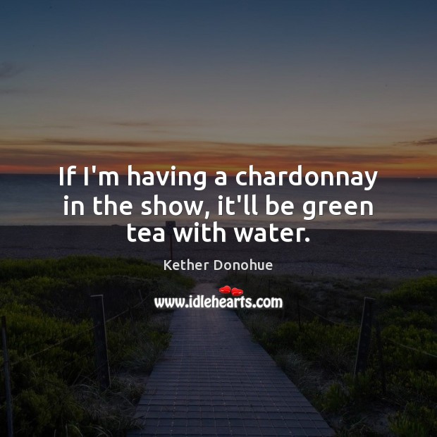 If I’m having a chardonnay in the show, it’ll be green tea with water. Kether Donohue Picture Quote