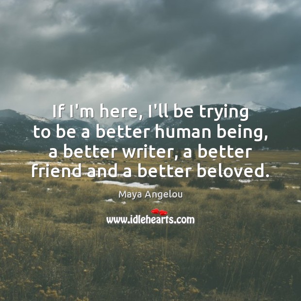 If I’m here, I’ll be trying to be a better human being, Maya Angelou Picture Quote