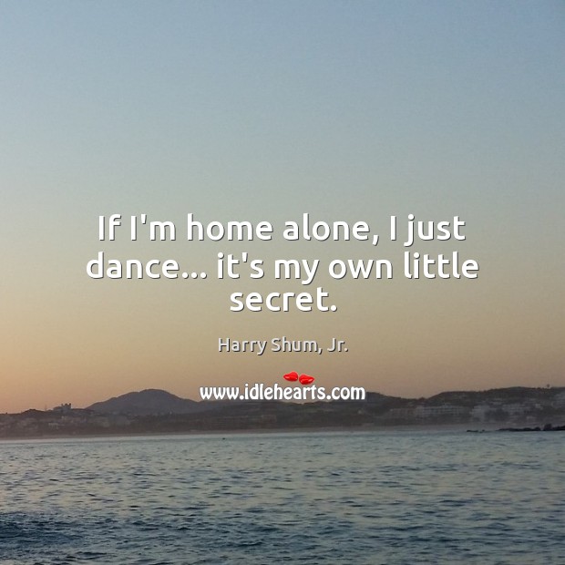 If I’m home alone, I just dance… it’s my own little secret. Harry Shum, Jr. Picture Quote