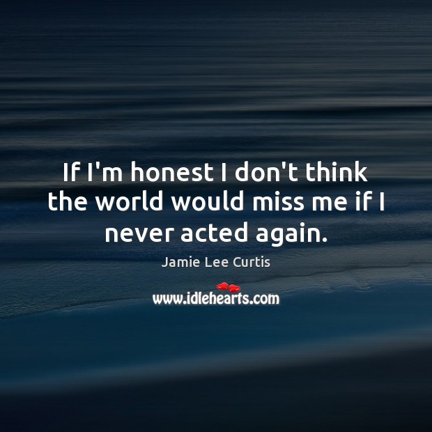 If I’m honest I don’t think the world would miss me if I never acted again. Jamie Lee Curtis Picture Quote