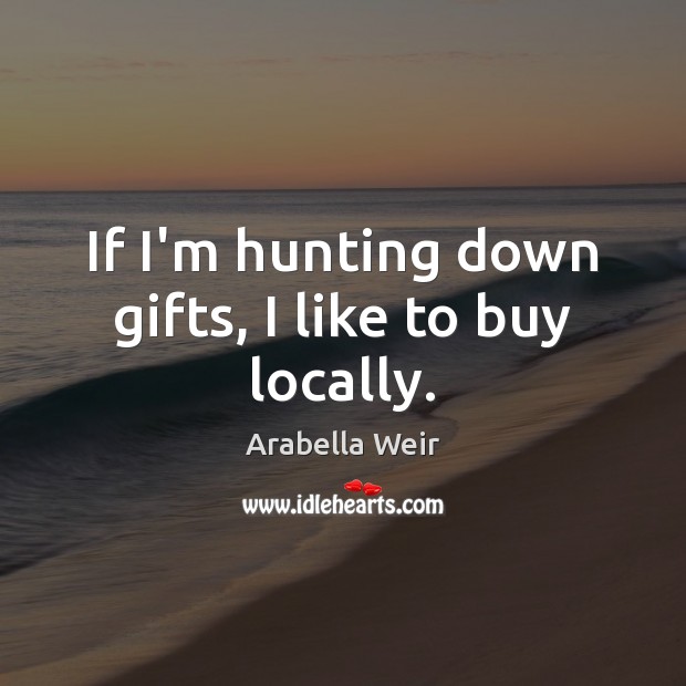If I’m hunting down gifts, I like to buy locally. Arabella Weir Picture Quote