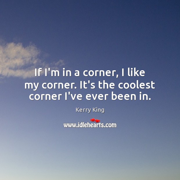 If I’m in a corner, I like my corner. It’s the coolest corner I’ve ever been in. Kerry King Picture Quote