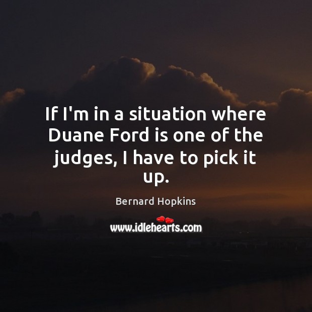 If I’m in a situation where Duane Ford is one of the judges, I have to pick it up. Bernard Hopkins Picture Quote