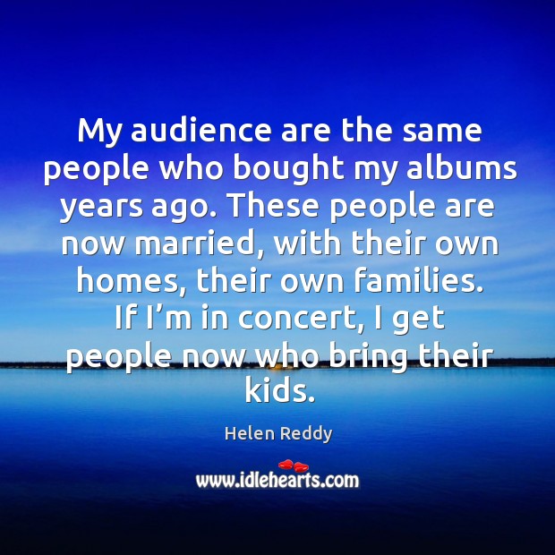 If I’m in concert, I get people now who bring their kids. Helen Reddy Picture Quote