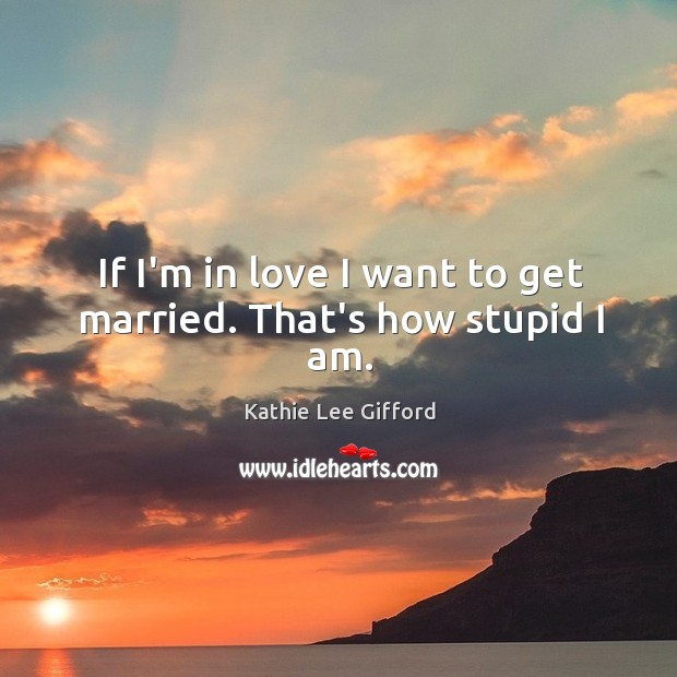 If I’m in love I want to get married. That’s how stupid I am. Kathie Lee Gifford Picture Quote