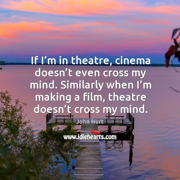 If I’m in theatre, cinema doesn’t even cross my mind. Similarly when I’m making a film, theatre doesn’t cross my mind. John Hurt Picture Quote
