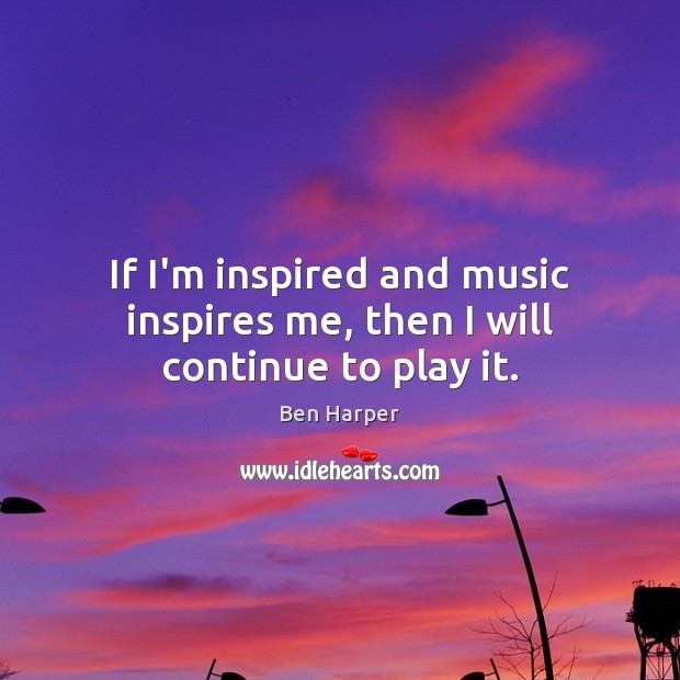 If I’m inspired and music inspires me, then I will continue to play it. Ben Harper Picture Quote