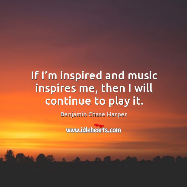 If I’m inspired and music inspires me, then I will continue to play it. Benjamin Chase Harper Picture Quote