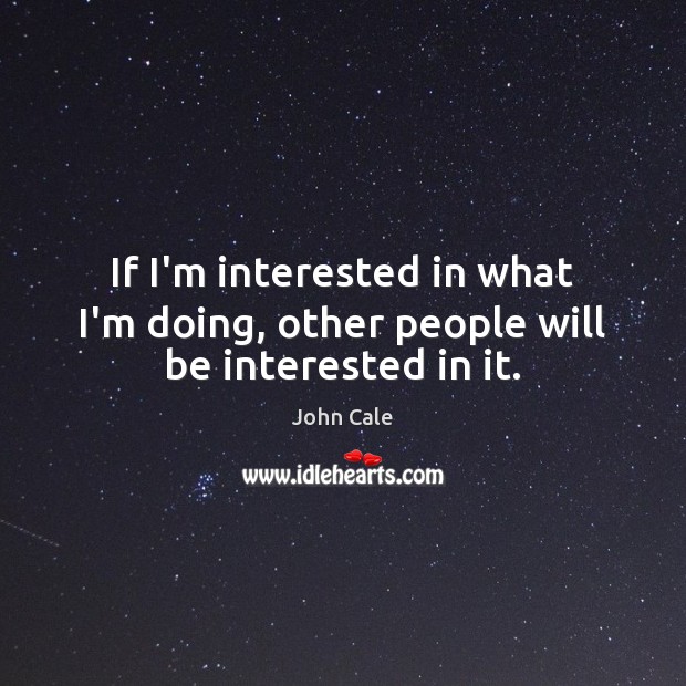 If I’m interested in what I’m doing, other people will be interested in it. Image